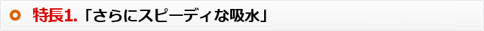 特長1.「さらにスピーディな吸水」