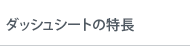 ダッシュシートの特長Dash Sheet