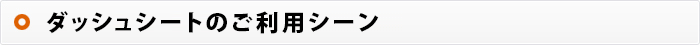 ダッシュシートのご利用シーン